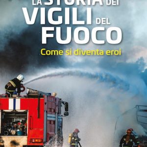 Il libro “La storia dei Vigili del Fuoco. Come si diventa eroi”